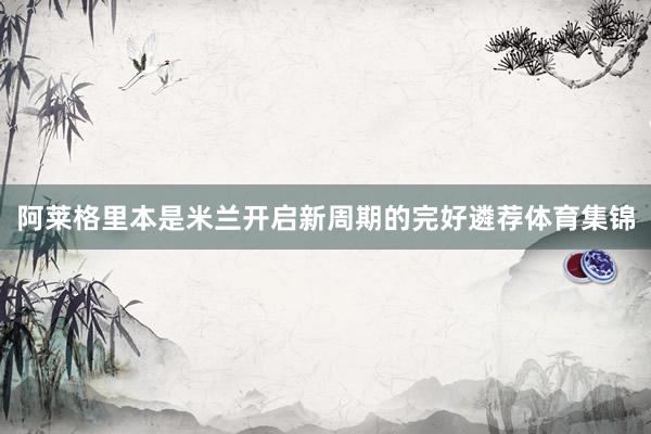 阿莱格里本是米兰开启新周期的完好遴荐体育集锦