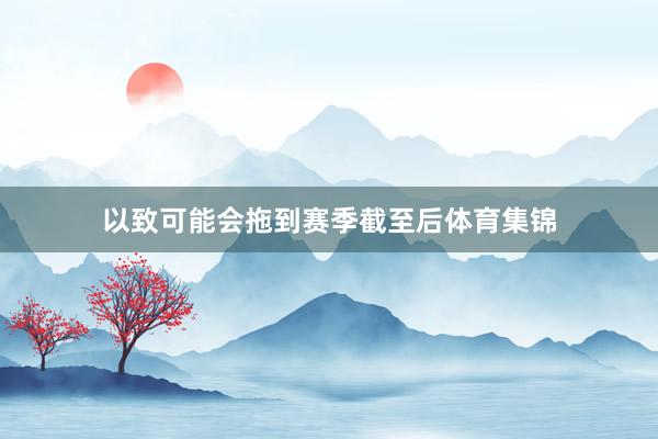 以致可能会拖到赛季截至后体育集锦