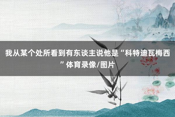 我从某个处所看到有东谈主说他是“科特迪瓦梅西”体育录像/图片