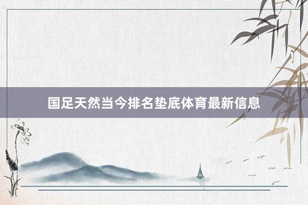 国足天然当今排名垫底体育最新信息