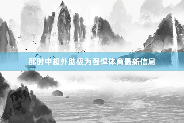那时中超外助极为强悍体育最新信息