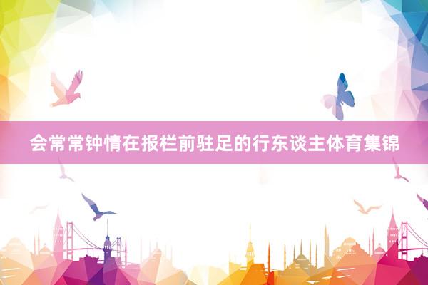 会常常钟情在报栏前驻足的行东谈主体育集锦
