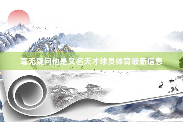毫无疑问他是又名天才球员体育最新信息