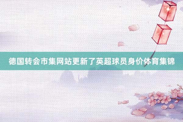 德国转会市集网站更新了英超球员身价体育集锦