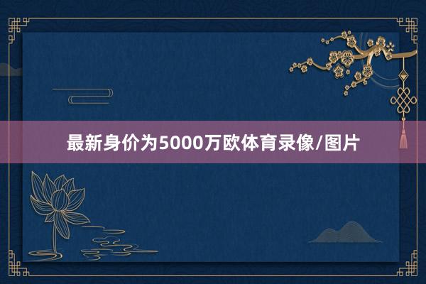 最新身价为5000万欧体育录像/图片