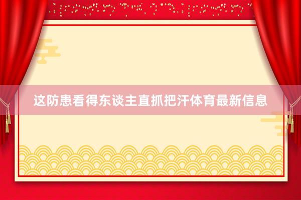 这防患看得东谈主直抓把汗体育最新信息