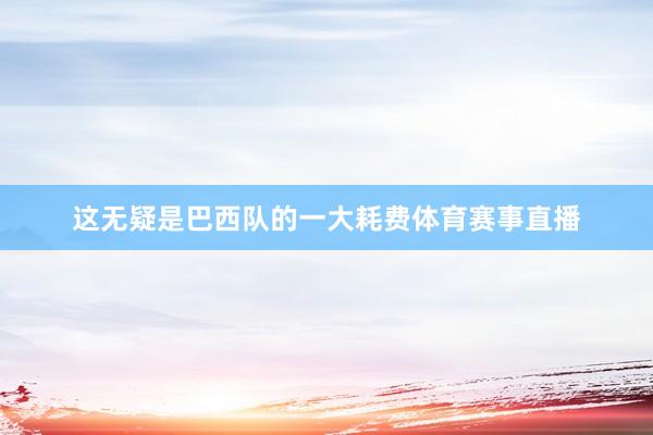 这无疑是巴西队的一大耗费体育赛事直播