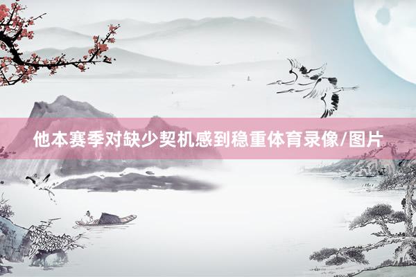 他本赛季对缺少契机感到稳重体育录像/图片