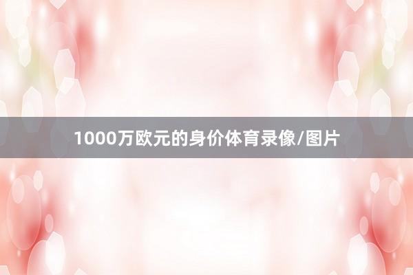 1000万欧元的身价体育录像/图片