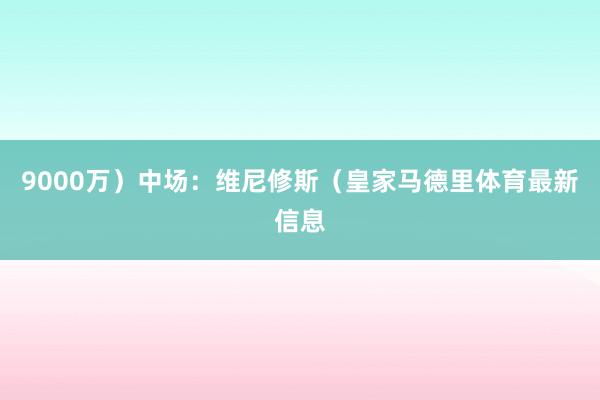 9000万）中场：维尼修斯（皇家马德里体育最新信息