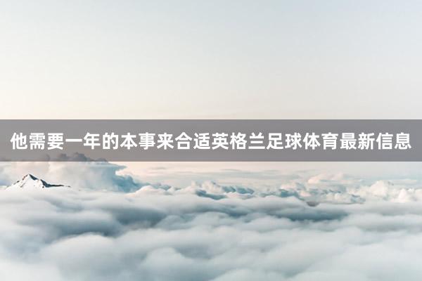 他需要一年的本事来合适英格兰足球体育最新信息