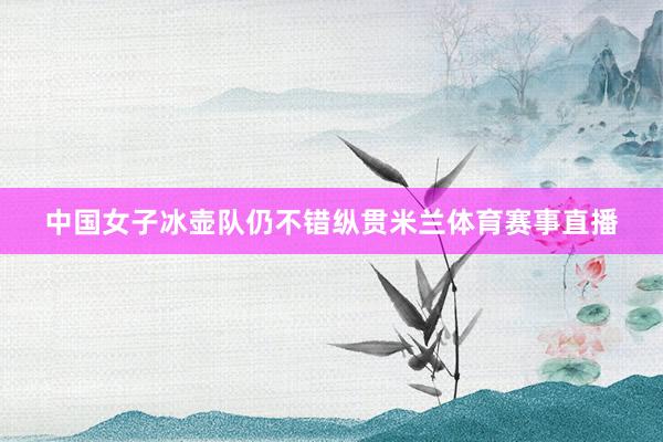 中国女子冰壶队仍不错纵贯米兰体育赛事直播