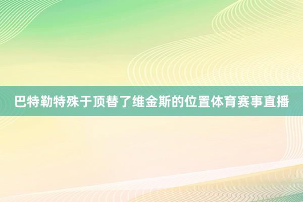 巴特勒特殊于顶替了维金斯的位置体育赛事直播