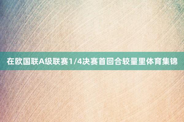 在欧国联A级联赛1/4决赛首回合较量里体育集锦
