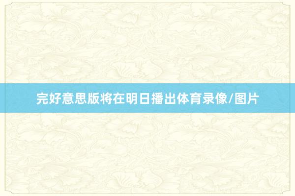 完好意思版将在明日播出体育录像/图片