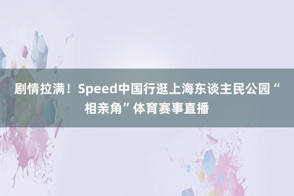 剧情拉满！Speed中国行逛上海东谈主民公园“相亲角”体育赛事直播