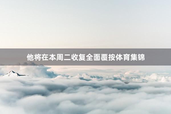 他将在本周二收复全面覆按体育集锦