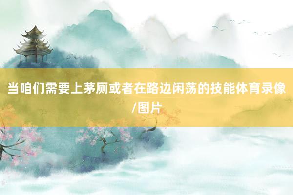 当咱们需要上茅厕或者在路边闲荡的技能体育录像/图片