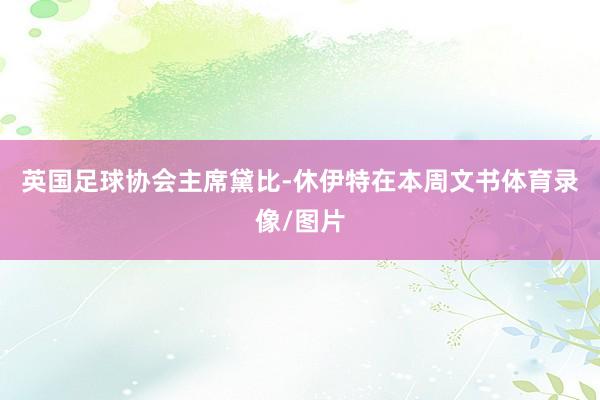 英国足球协会主席黛比-休伊特在本周文书体育录像/图片