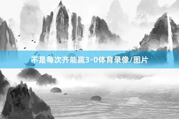 不是每次齐能赢3-0体育录像/图片
