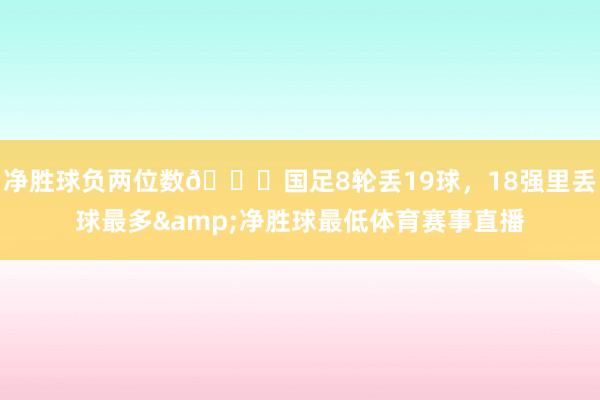 净胜球负两位数😅国足8轮丢19球，18强里丢球最多&净胜球最低体育赛事直播