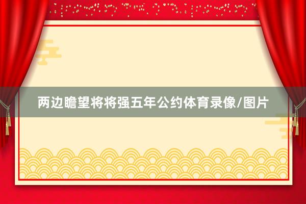 两边瞻望将将强五年公约体育录像/图片