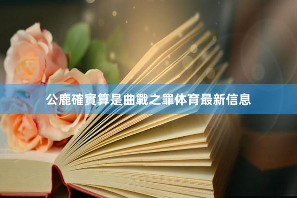 公鹿確實算是曲戰之罪体育最新信息