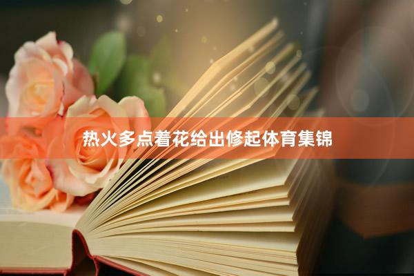 热火多点着花给出修起体育集锦