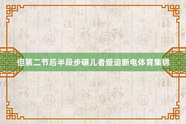 但第二节后半段步碾儿者蹙迫断电体育集锦