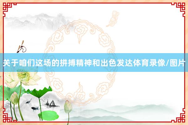关于咱们这场的拼搏精神和出色发达体育录像/图片