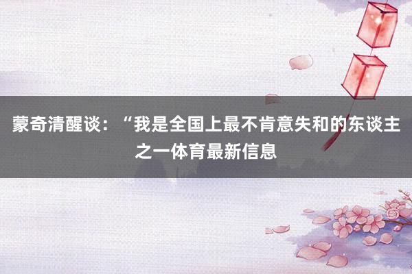 蒙奇清醒谈：“我是全国上最不肯意失和的东谈主之一体育最新信息