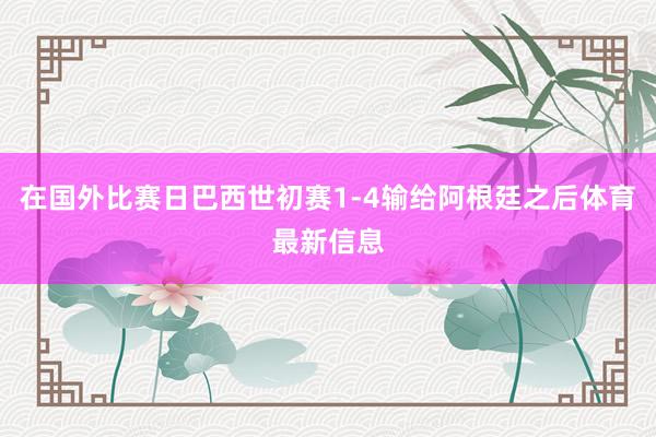 在国外比赛日巴西世初赛1-4输给阿根廷之后体育最新信息