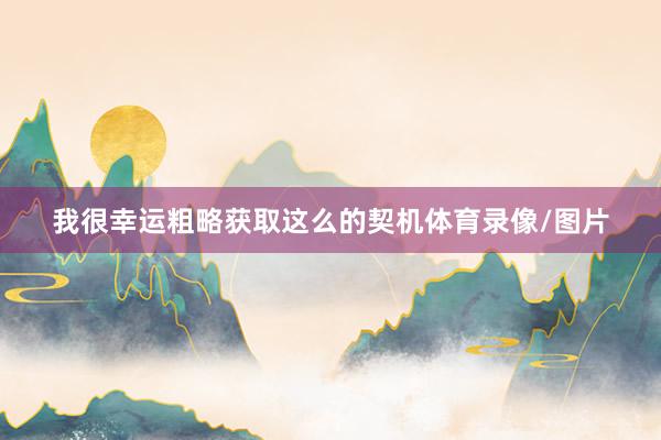 我很幸运粗略获取这么的契机体育录像/图片