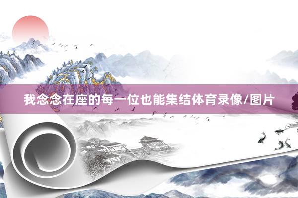 我念念在座的每一位也能集结体育录像/图片
