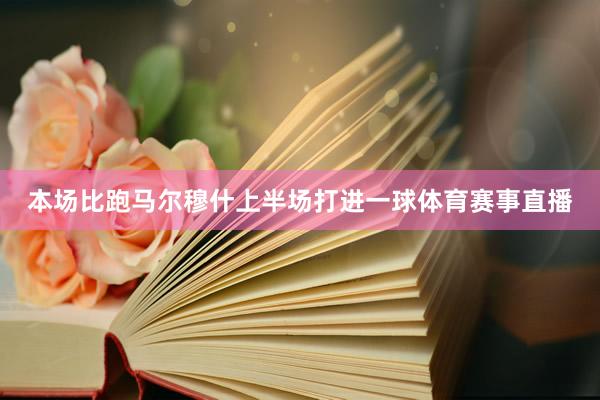 本场比跑马尔穆什上半场打进一球体育赛事直播