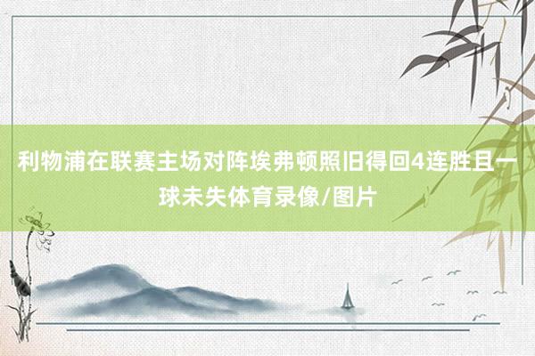 利物浦在联赛主场对阵埃弗顿照旧得回4连胜且一球未失体育录像/图片