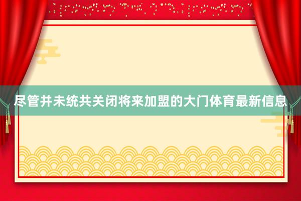 尽管并未统共关闭将来加盟的大门体育最新信息