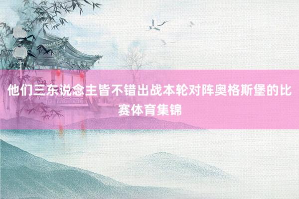 他们三东说念主皆不错出战本轮对阵奥格斯堡的比赛体育集锦
