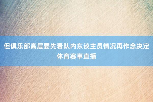 但俱乐部高层要先看队内东谈主员情况再作念决定体育赛事直播