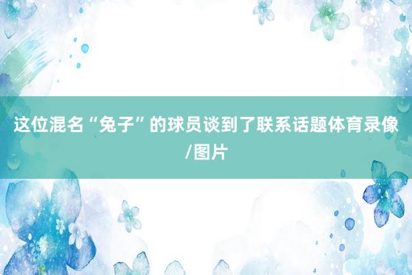 这位混名“兔子”的球员谈到了联系话题体育录像/图片
