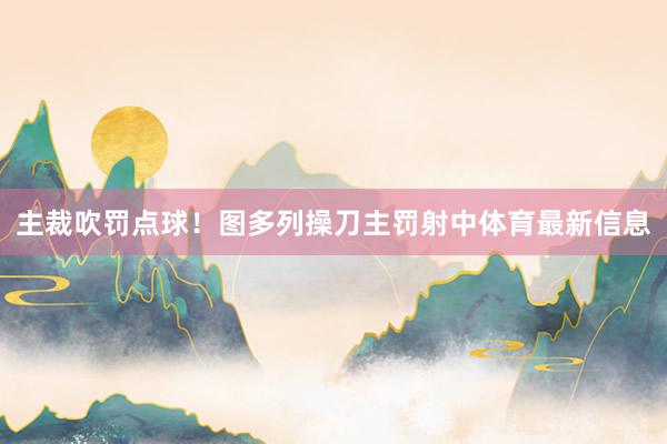 主裁吹罚点球！图多列操刀主罚射中体育最新信息