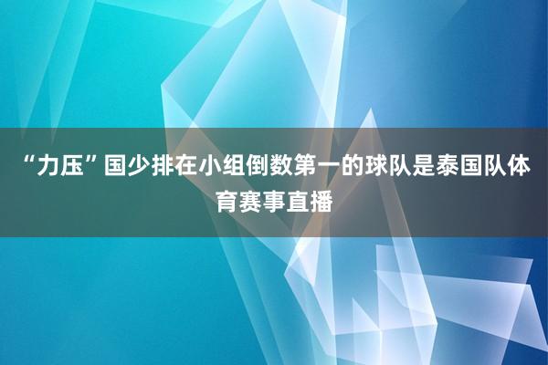 “力压”国少排在小组倒数第一的球队是泰国队体育赛事直播