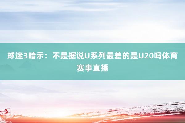 球迷3暗示：不是据说U系列最差的是U20吗体育赛事直播