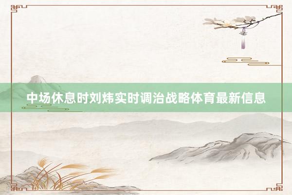 中场休息时刘炜实时调治战略体育最新信息