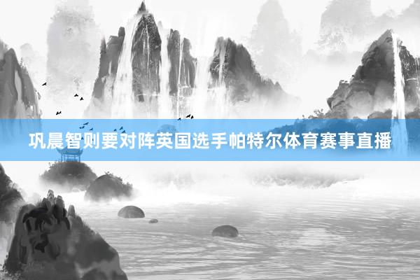 巩晨智则要对阵英国选手帕特尔体育赛事直播