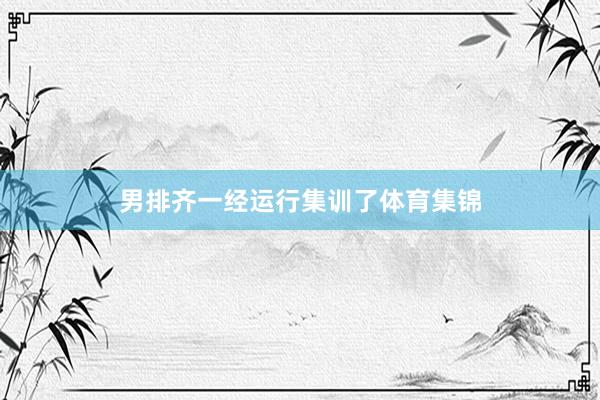男排齐一经运行集训了体育集锦