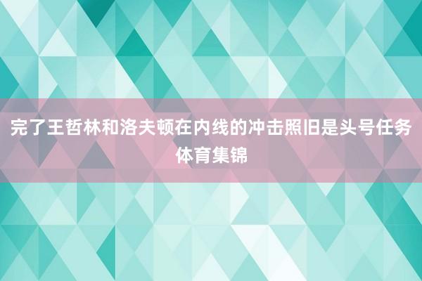 完了王哲林和洛夫顿在内线的冲击照旧是头号任务体育集锦