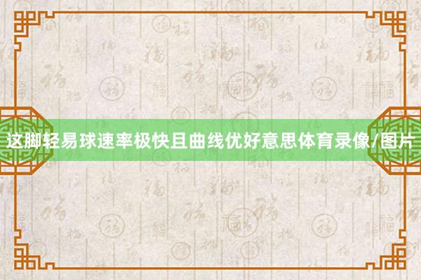 这脚轻易球速率极快且曲线优好意思体育录像/图片