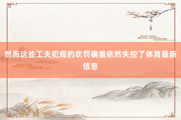 然而这些工夫犯规的吹罚确凿依然失控了体育最新信息