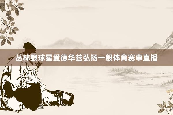 丛林狼球星爱德华兹弘扬一般体育赛事直播